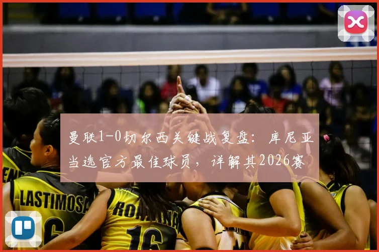 曼联1-0切尔西关键战复盘:库尼亚当选官方最佳球员,详解其2026赛季制胜瞬间