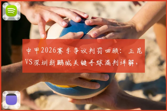 中甲2026赛季争议判罚回顾:玉昆VS深圳新鹏城关键手球漏判详解,附足协官方评议结果与赛事影响分析