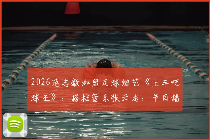 2026范志毅加盟足球综艺《上车吧球王》，搭档管乐张云龙，节目播出时间与嘉宾名单一览