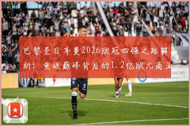 巴黎圣日耳曼2026欧冠四强之路解析：重返巅峰背后的1.2亿欧元商业与竞技收入全览