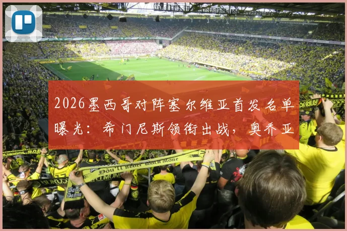 2026墨西哥对阵塞尔维亚首发名单曝光:希门尼斯领衔出战,奥乔亚替补引热议,附两队历史交锋深度回顾