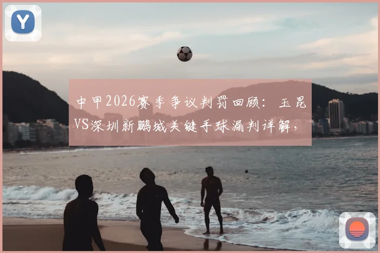 中甲2026赛季争议判罚回顾：玉昆VS深圳新鹏城关键手球漏判详解，附足协官方评议结果与赛事影响分析