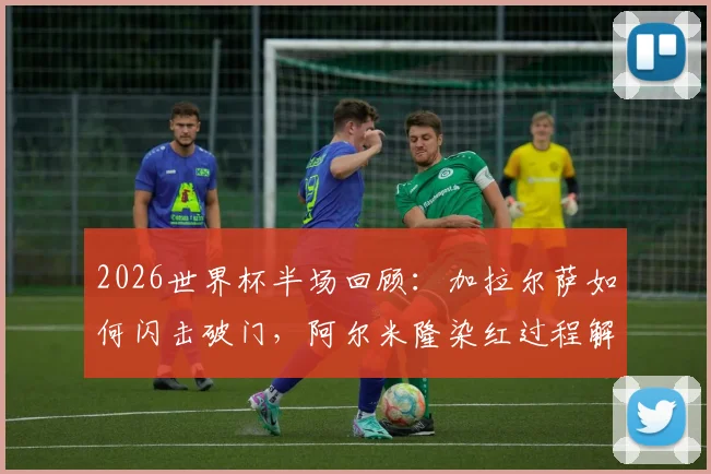 2026世界杯半场回顾:加拉尔萨如何闪击破门,阿尔米隆染红过程解析,巴拉圭1-0土耳其领先