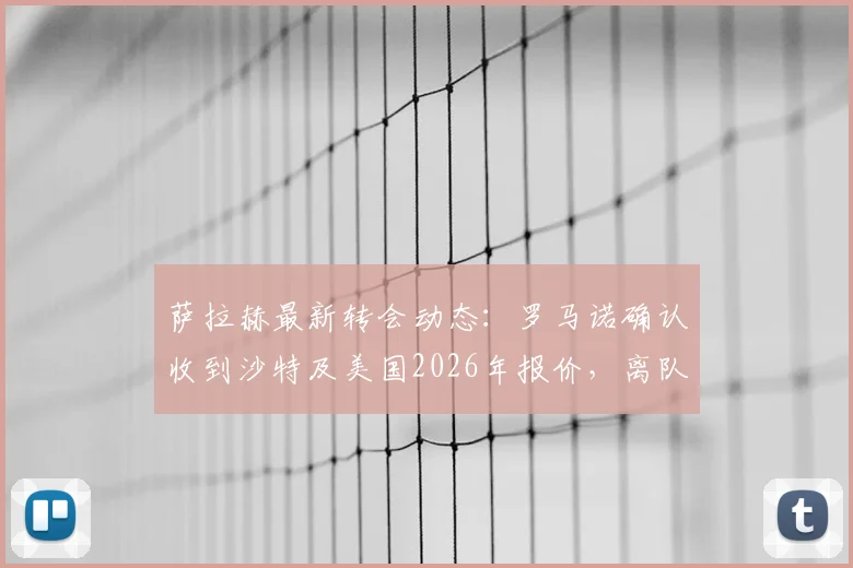 萨拉赫最新转会动态：罗马诺确认收到沙特及美国2026年报价，离队与否及年薪详情即将揭晓