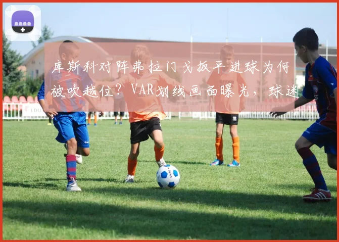 库斯科对阵弗拉门戈扳平进球为何被吹越位？VAR划线画面曝光，球迷直呼太离谱！附详细视频及划线图解读
