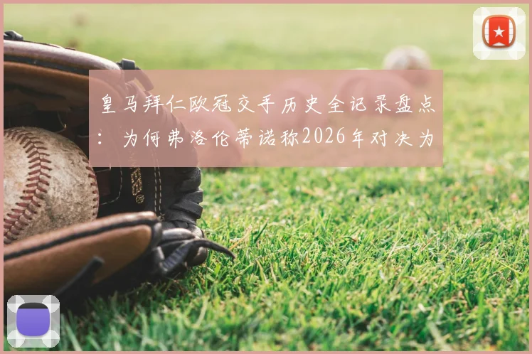 皇马拜仁欧冠交手历史全记录盘点：为何弗洛伦蒂诺称2026年对决为欧洲德比，附经典战役回顾分析