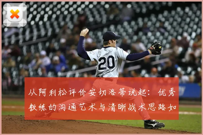 从阿利松评价安切洛蒂说起：优秀教练的沟通艺术与清晰战术思路如何塑造冠军球队，附顶级门将视角解读