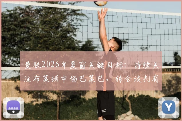 曼联2026年夏窗关键目标：持续关注布莱顿中场巴莱巴，转会谈判有望重启