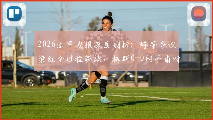 2026法甲战报深度剖析：塔蒂争议染红全过程解读，梅斯0-0闷平南特全场数据与关键争议时刻