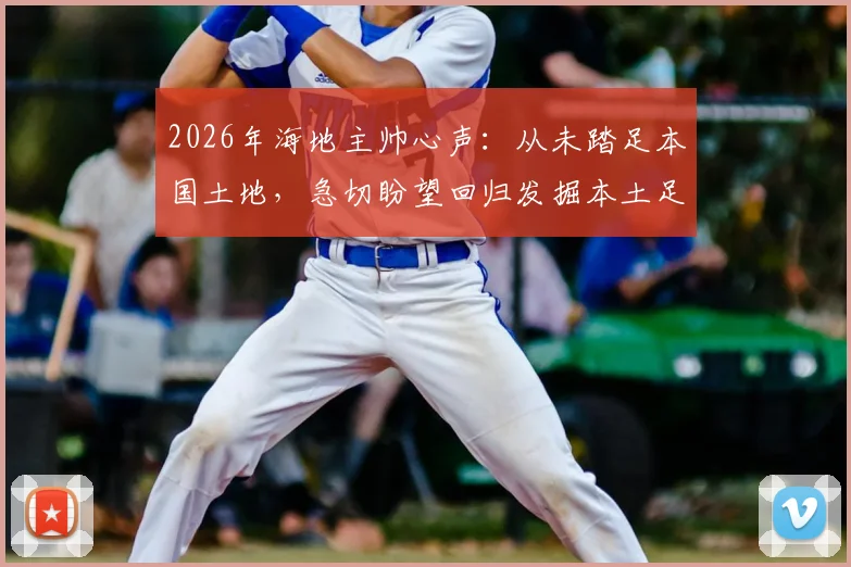 2026年海地主帅心声:从未踏足本国土地,急切盼望回归发掘本土足球新星