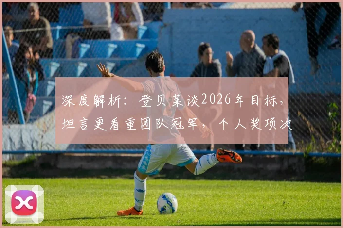 深度解析：登贝莱谈2026年目标，坦言更看重团队冠军，个人奖项次之，展望未来征程