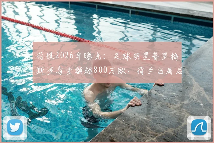 荷媒2026年曝光：足球明星普罗梅斯涉毒金额超800万欧，荷兰当局启动跨国追赃程序详情