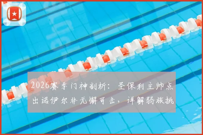 2026赛季门神剖析：圣保利主帅点出诺伊尔非无懈可击，详解弱旅挑战拜仁的战术准备与运气要素