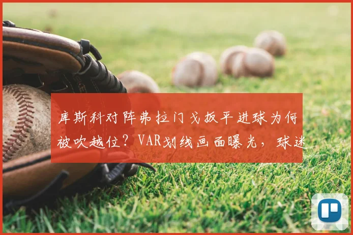 库斯科对阵弗拉门戈扳平进球为何被吹越位？VAR划线画面曝光，球迷直呼太离谱！附详细视频及划线图解读