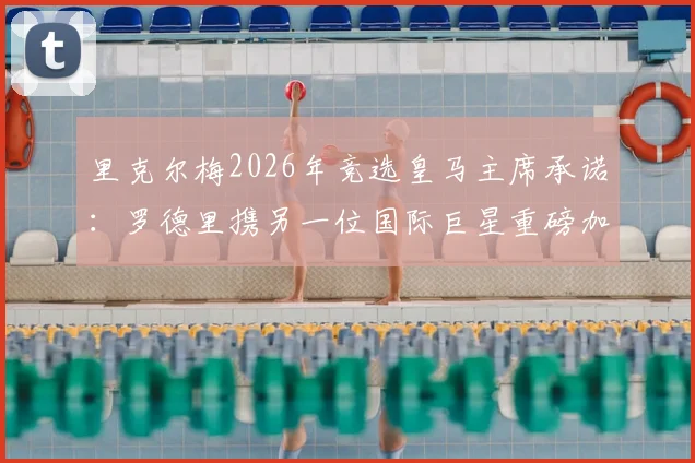 里克尔梅2026年竞选皇马主席承诺:罗德里携另一位国际巨星重磅加盟皇马计划曝光